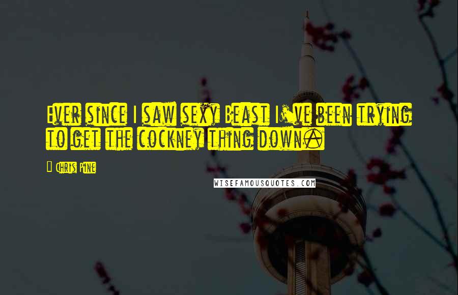 Chris Pine Quotes: Ever since I saw sexy Beast I've been trying to get the cockney thing down.