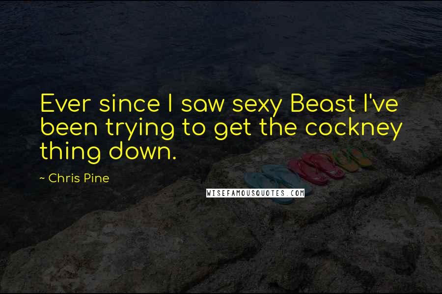 Chris Pine Quotes: Ever since I saw sexy Beast I've been trying to get the cockney thing down.