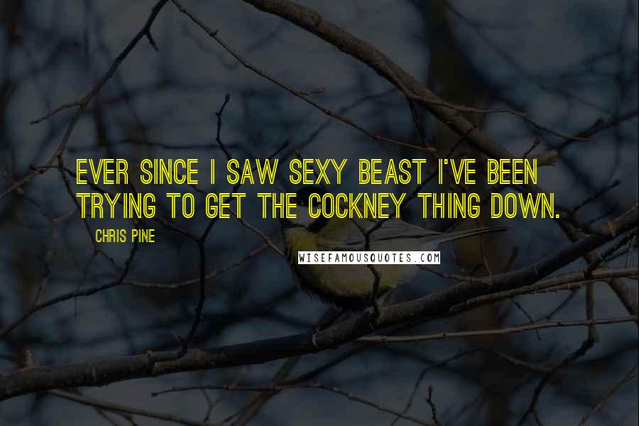 Chris Pine Quotes: Ever since I saw sexy Beast I've been trying to get the cockney thing down.