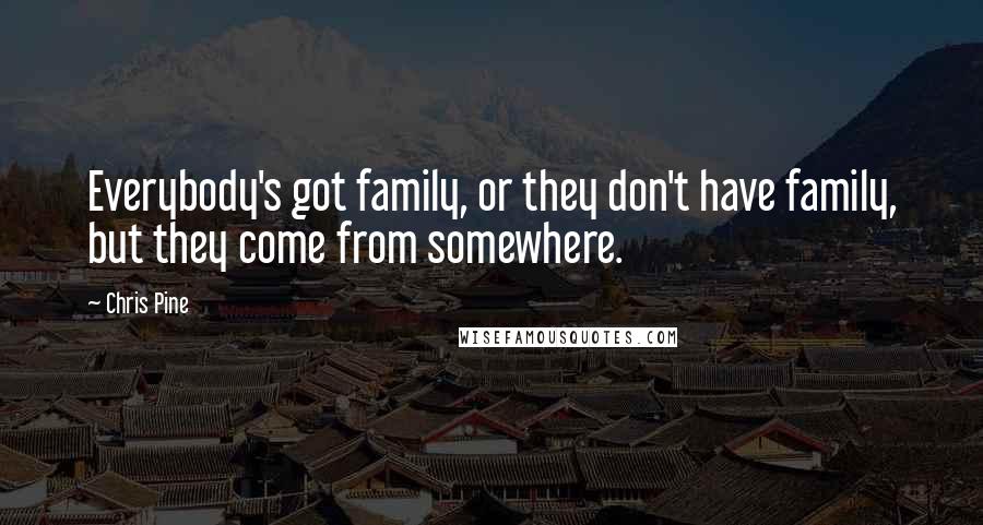 Chris Pine Quotes: Everybody's got family, or they don't have family, but they come from somewhere.