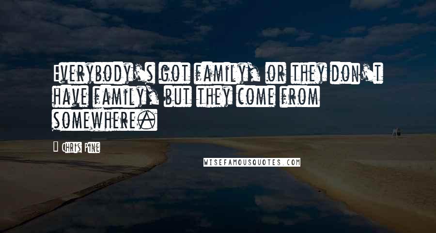 Chris Pine Quotes: Everybody's got family, or they don't have family, but they come from somewhere.