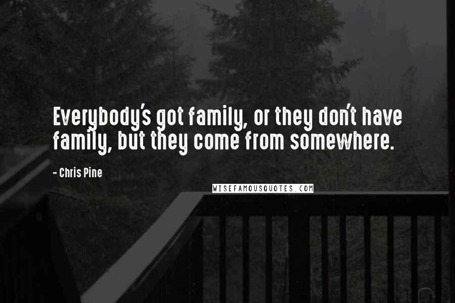 Chris Pine Quotes: Everybody's got family, or they don't have family, but they come from somewhere.