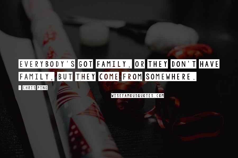 Chris Pine Quotes: Everybody's got family, or they don't have family, but they come from somewhere.