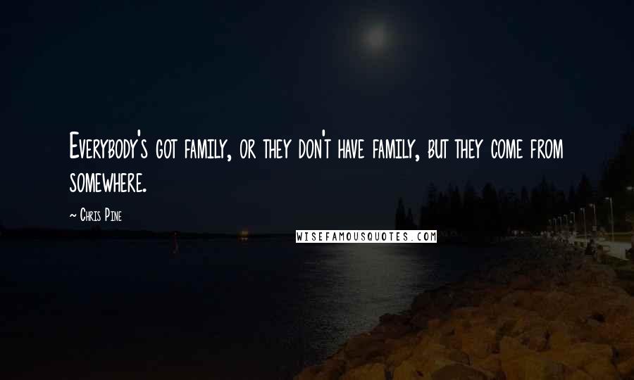 Chris Pine Quotes: Everybody's got family, or they don't have family, but they come from somewhere.