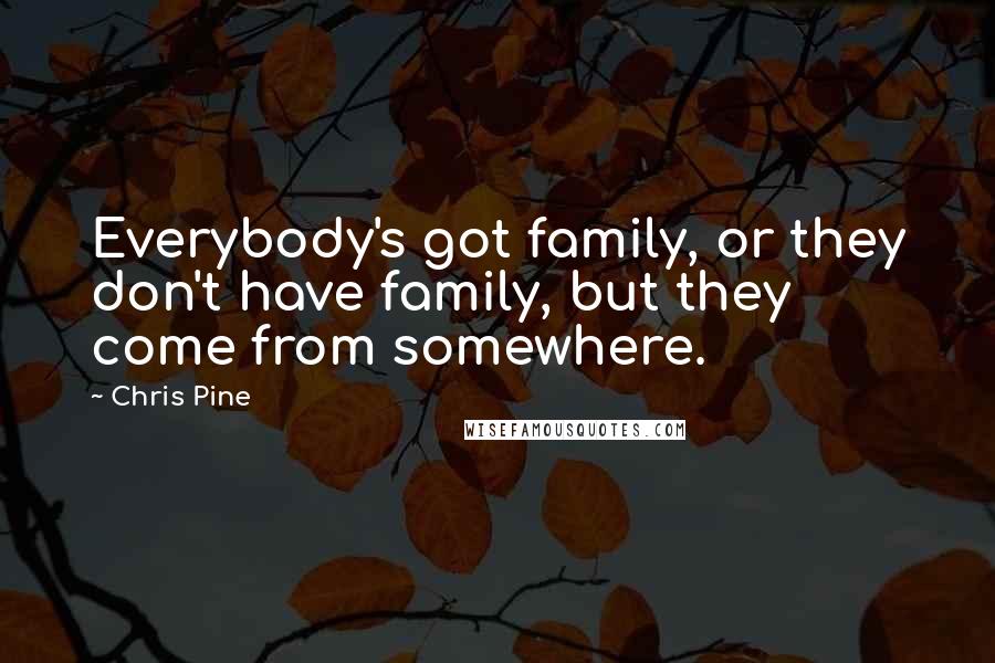 Chris Pine Quotes: Everybody's got family, or they don't have family, but they come from somewhere.