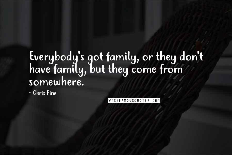 Chris Pine Quotes: Everybody's got family, or they don't have family, but they come from somewhere.