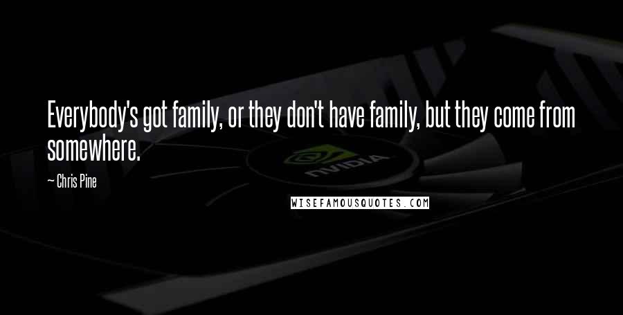 Chris Pine Quotes: Everybody's got family, or they don't have family, but they come from somewhere.