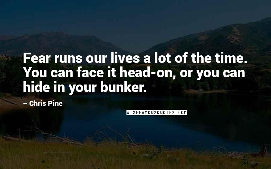 Chris Pine Quotes: Fear runs our lives a lot of the time. You can face it head-on, or you can hide in your bunker.