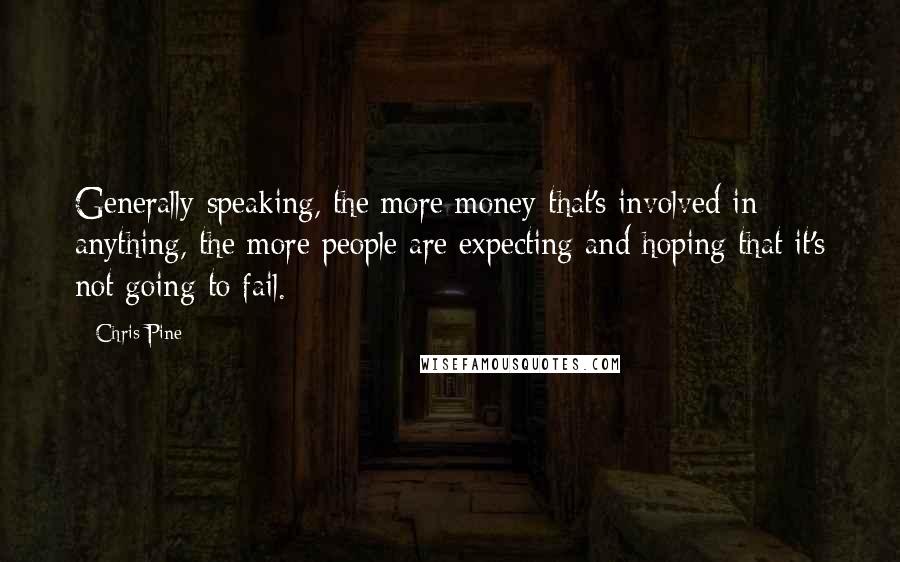 Chris Pine Quotes: Generally speaking, the more money that's involved in anything, the more people are expecting and hoping that it's not going to fail.