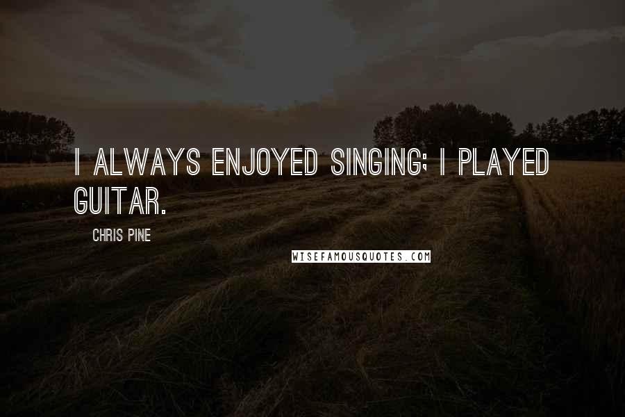 Chris Pine Quotes: I always enjoyed singing; I played guitar.