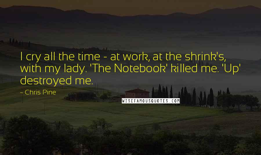 Chris Pine Quotes: I cry all the time - at work, at the shrink's, with my lady. 'The Notebook' killed me. 'Up' destroyed me.