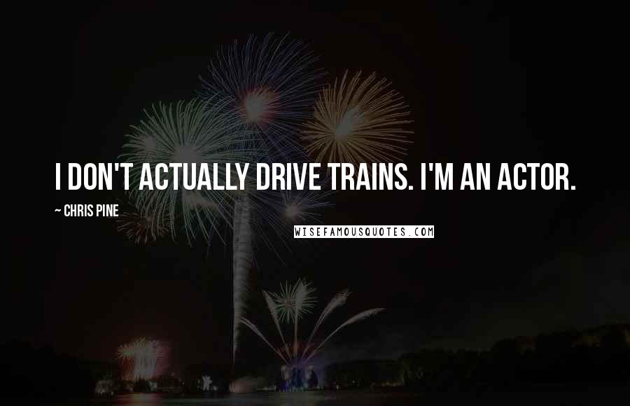 Chris Pine Quotes: I don't actually drive trains. I'm an actor.