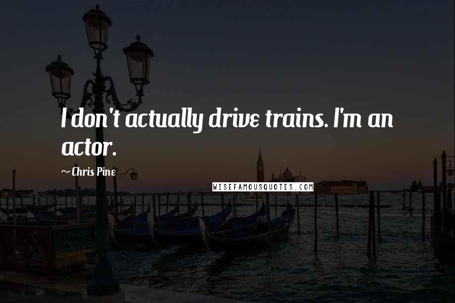 Chris Pine Quotes: I don't actually drive trains. I'm an actor.