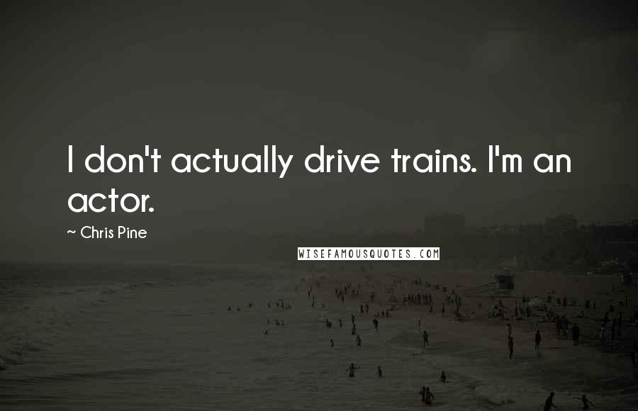 Chris Pine Quotes: I don't actually drive trains. I'm an actor.