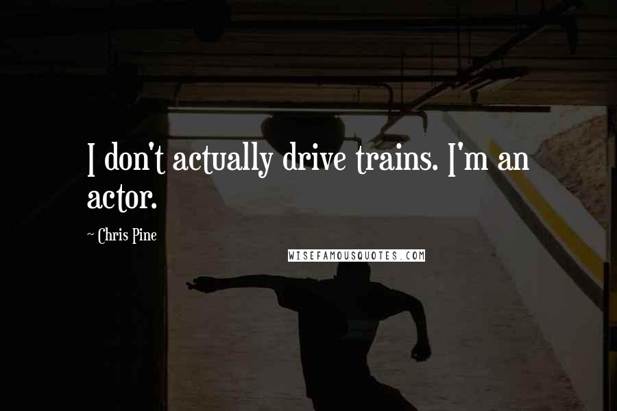 Chris Pine Quotes: I don't actually drive trains. I'm an actor.