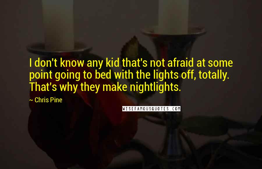 Chris Pine Quotes: I don't know any kid that's not afraid at some point going to bed with the lights off, totally. That's why they make nightlights.