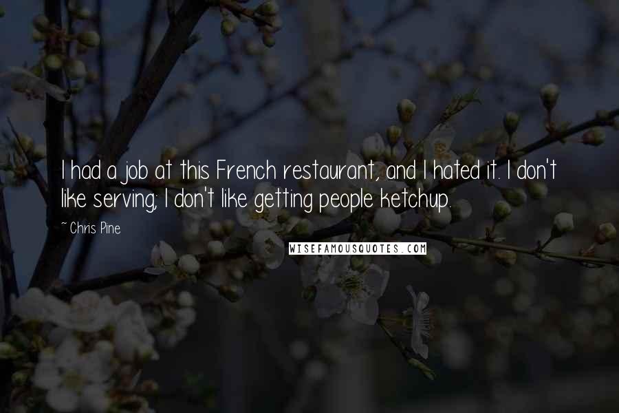 Chris Pine Quotes: I had a job at this French restaurant, and I hated it. I don't like serving; I don't like getting people ketchup.