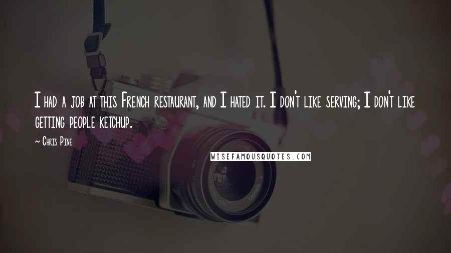 Chris Pine Quotes: I had a job at this French restaurant, and I hated it. I don't like serving; I don't like getting people ketchup.