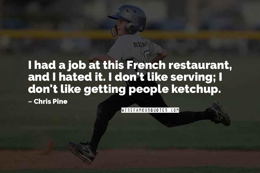 Chris Pine Quotes: I had a job at this French restaurant, and I hated it. I don't like serving; I don't like getting people ketchup.