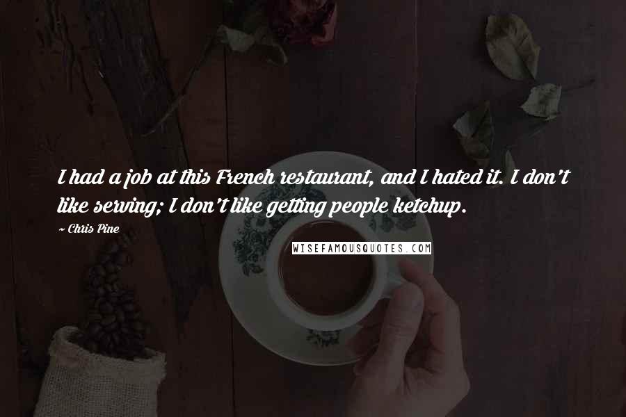 Chris Pine Quotes: I had a job at this French restaurant, and I hated it. I don't like serving; I don't like getting people ketchup.
