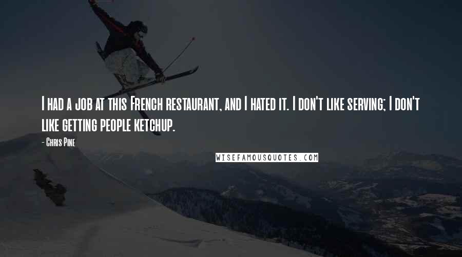 Chris Pine Quotes: I had a job at this French restaurant, and I hated it. I don't like serving; I don't like getting people ketchup.