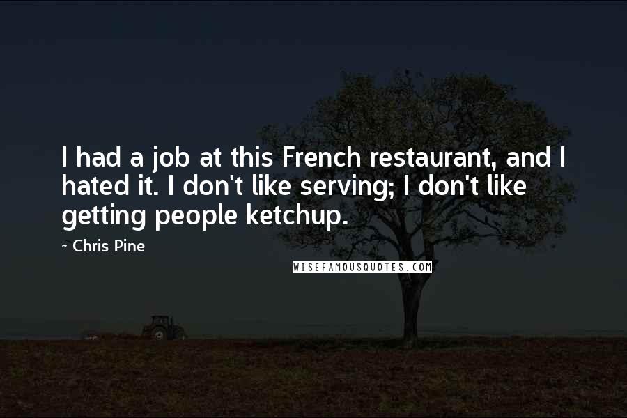 Chris Pine Quotes: I had a job at this French restaurant, and I hated it. I don't like serving; I don't like getting people ketchup.