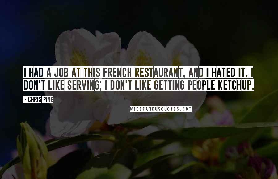 Chris Pine Quotes: I had a job at this French restaurant, and I hated it. I don't like serving; I don't like getting people ketchup.