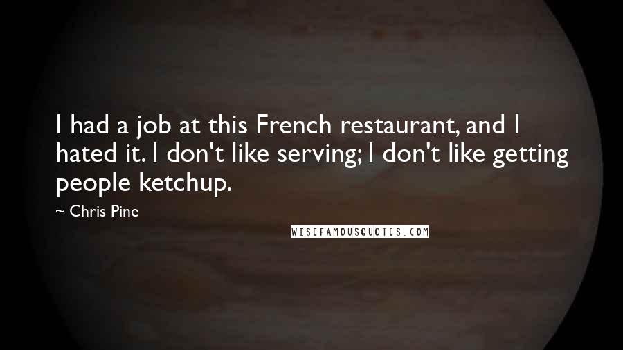 Chris Pine Quotes: I had a job at this French restaurant, and I hated it. I don't like serving; I don't like getting people ketchup.