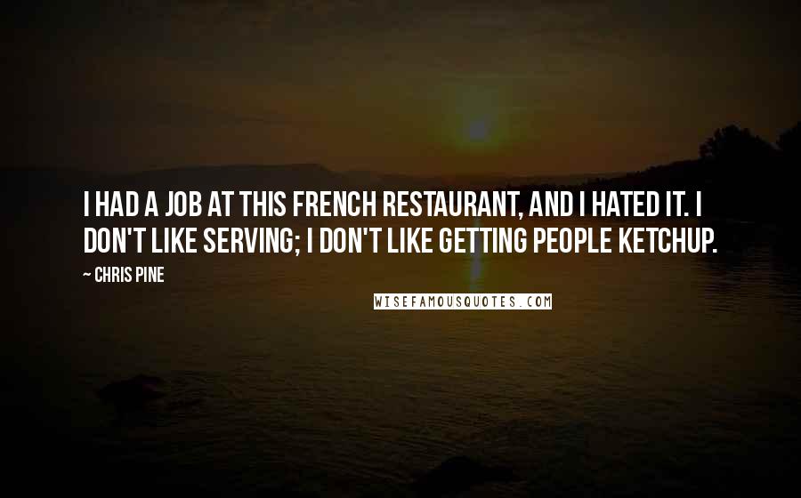 Chris Pine Quotes: I had a job at this French restaurant, and I hated it. I don't like serving; I don't like getting people ketchup.