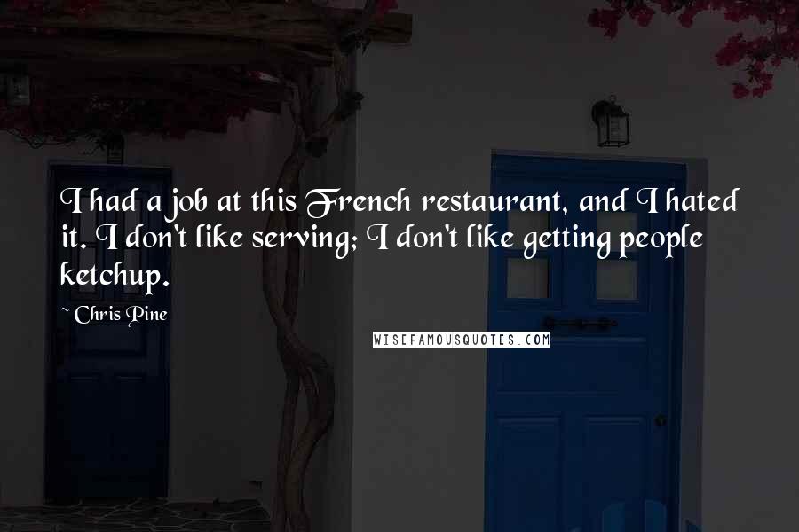 Chris Pine Quotes: I had a job at this French restaurant, and I hated it. I don't like serving; I don't like getting people ketchup.