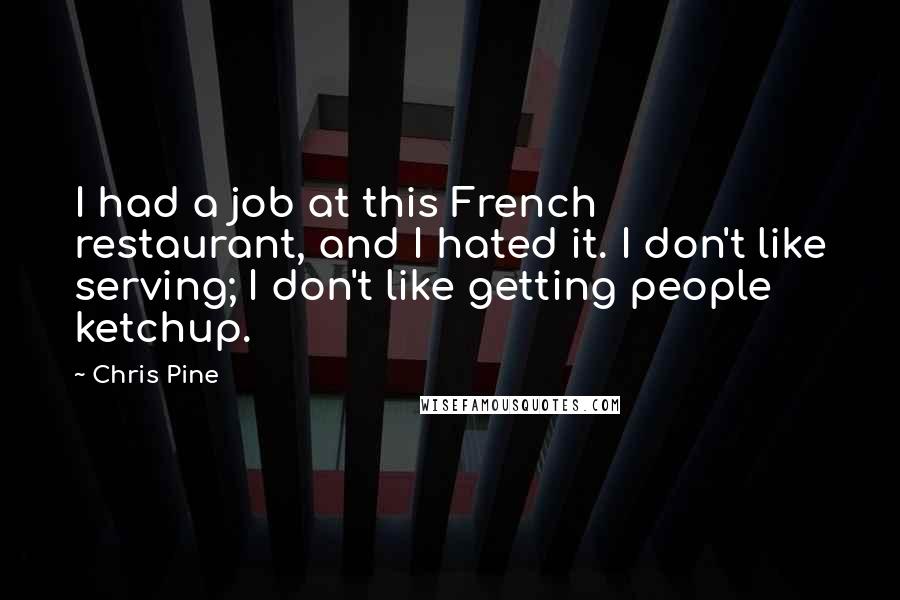 Chris Pine Quotes: I had a job at this French restaurant, and I hated it. I don't like serving; I don't like getting people ketchup.
