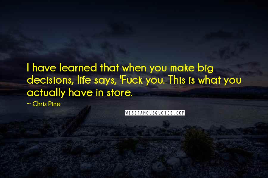 Chris Pine Quotes: I have learned that when you make big decisions, life says, 'Fuck you. This is what you actually have in store.