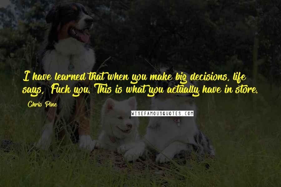 Chris Pine Quotes: I have learned that when you make big decisions, life says, 'Fuck you. This is what you actually have in store.