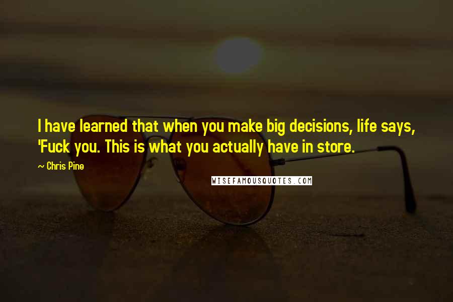 Chris Pine Quotes: I have learned that when you make big decisions, life says, 'Fuck you. This is what you actually have in store.