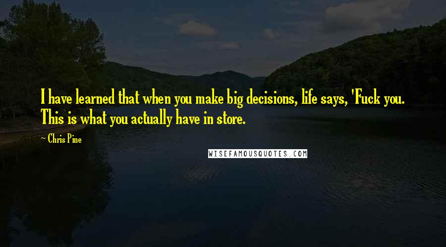 Chris Pine Quotes: I have learned that when you make big decisions, life says, 'Fuck you. This is what you actually have in store.