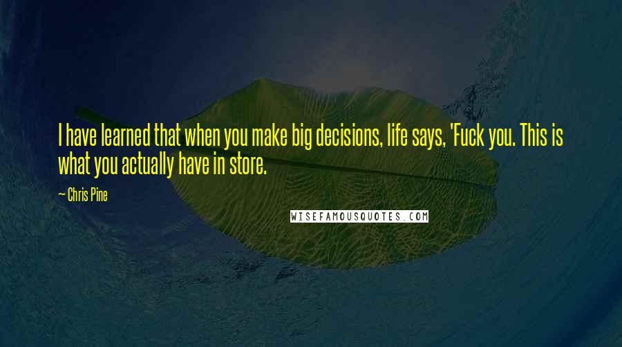 Chris Pine Quotes: I have learned that when you make big decisions, life says, 'Fuck you. This is what you actually have in store.