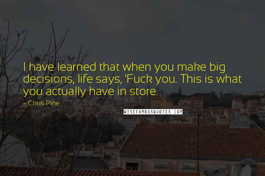 Chris Pine Quotes: I have learned that when you make big decisions, life says, 'Fuck you. This is what you actually have in store.