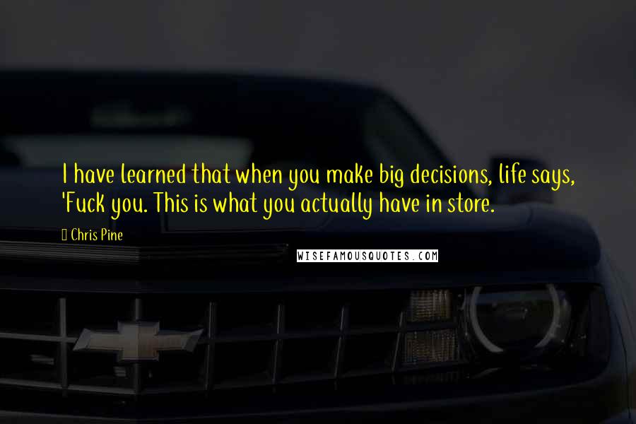 Chris Pine Quotes: I have learned that when you make big decisions, life says, 'Fuck you. This is what you actually have in store.