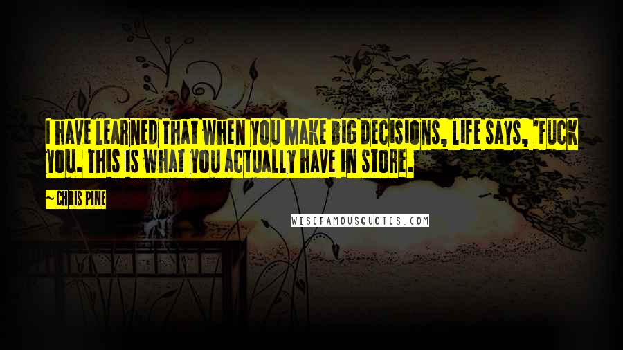 Chris Pine Quotes: I have learned that when you make big decisions, life says, 'Fuck you. This is what you actually have in store.