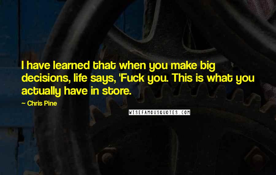 Chris Pine Quotes: I have learned that when you make big decisions, life says, 'Fuck you. This is what you actually have in store.