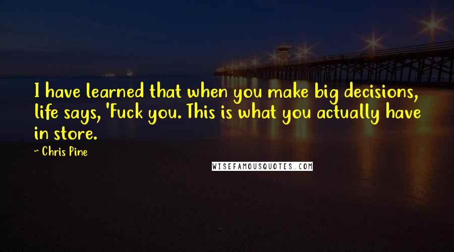 Chris Pine Quotes: I have learned that when you make big decisions, life says, 'Fuck you. This is what you actually have in store.