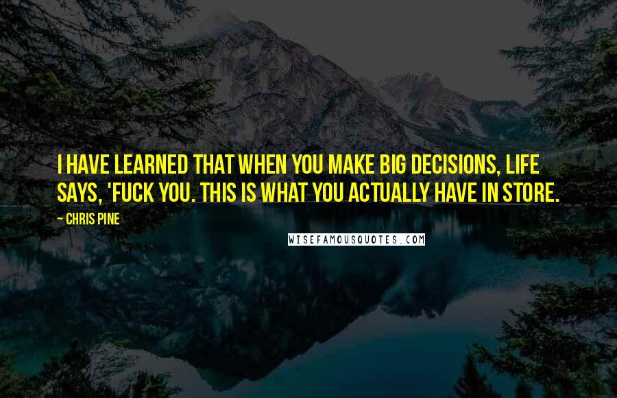 Chris Pine Quotes: I have learned that when you make big decisions, life says, 'Fuck you. This is what you actually have in store.