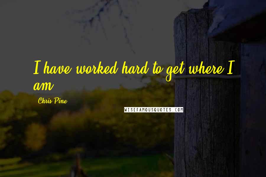 Chris Pine Quotes: I have worked hard to get where I am.