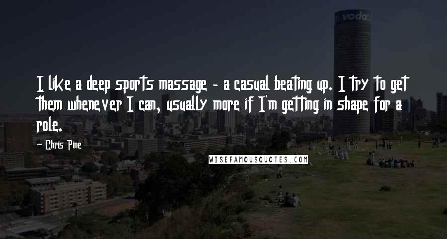 Chris Pine Quotes: I like a deep sports massage - a casual beating up. I try to get them whenever I can, usually more if I'm getting in shape for a role.