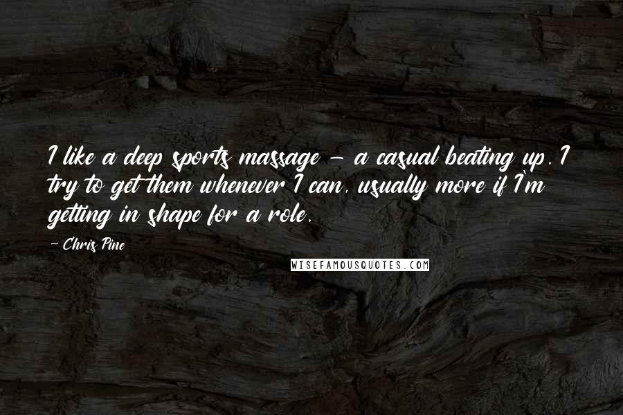 Chris Pine Quotes: I like a deep sports massage - a casual beating up. I try to get them whenever I can, usually more if I'm getting in shape for a role.