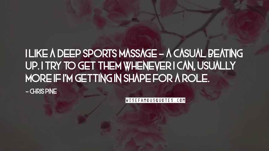 Chris Pine Quotes: I like a deep sports massage - a casual beating up. I try to get them whenever I can, usually more if I'm getting in shape for a role.