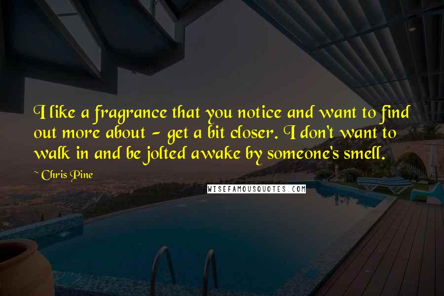 Chris Pine Quotes: I like a fragrance that you notice and want to find out more about - get a bit closer. I don't want to walk in and be jolted awake by someone's smell.