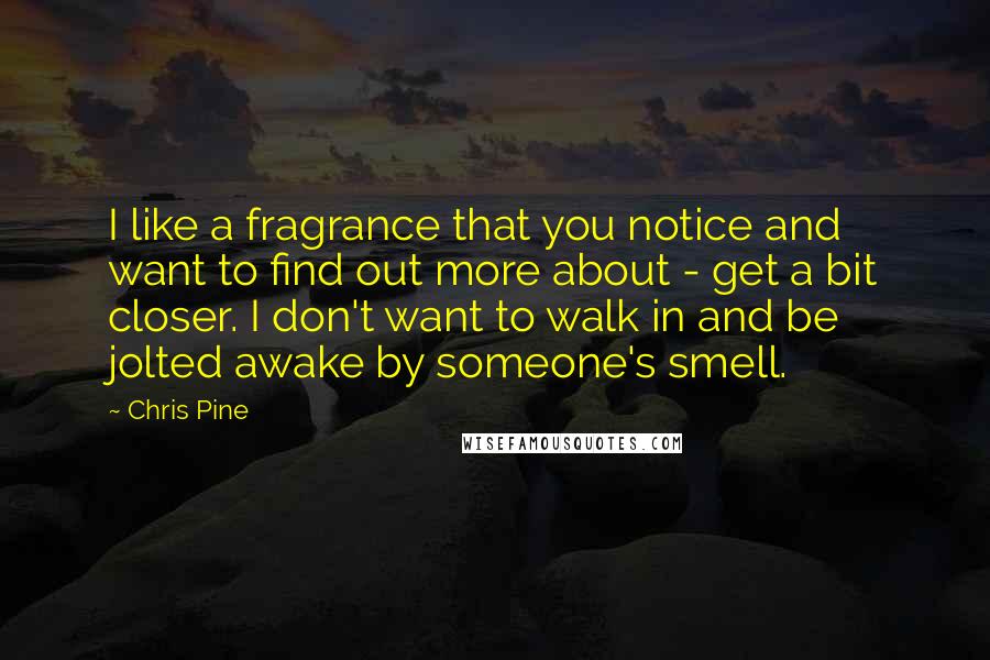 Chris Pine Quotes: I like a fragrance that you notice and want to find out more about - get a bit closer. I don't want to walk in and be jolted awake by someone's smell.