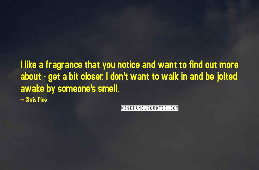 Chris Pine Quotes: I like a fragrance that you notice and want to find out more about - get a bit closer. I don't want to walk in and be jolted awake by someone's smell.