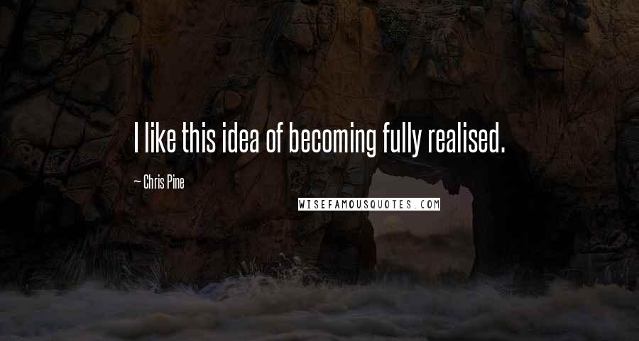 Chris Pine Quotes: I like this idea of becoming fully realised.